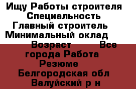 Ищу Работы строителя › Специальность ­ Главный строитель  › Минимальный оклад ­ 5 000 › Возраст ­ 30 - Все города Работа » Резюме   . Белгородская обл.,Валуйский р-н